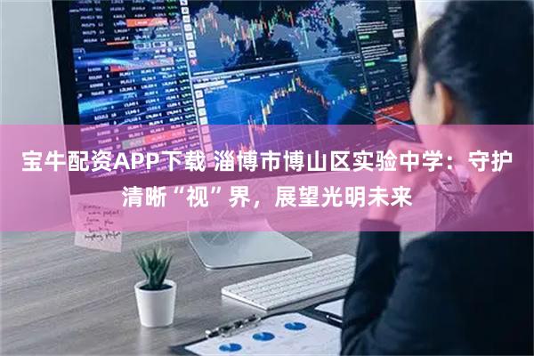 宝牛配资APP下载 淄博市博山区实验中学：守护清晰“视”界，展望光明未来