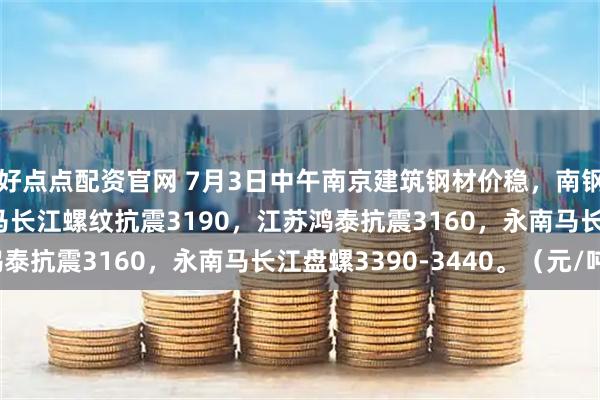 好点点配资官网 7月3日中午南京建筑钢材价稳，南钢3250永钢3260，马长江螺纹抗震3190，江苏鸿泰抗震3160，永南马长江盘螺3390-3440。（元/吨）