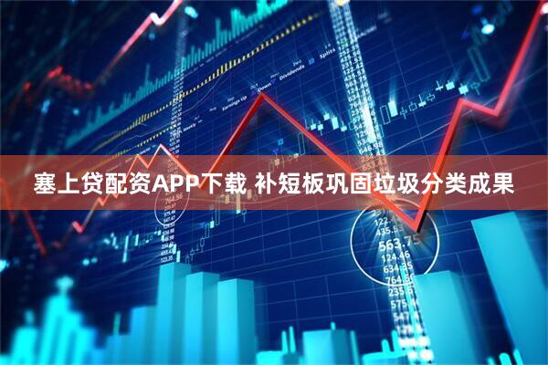 塞上贷配资APP下载 补短板巩固垃圾分类成果