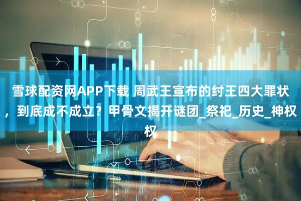 雪球配资网APP下载 周武王宣布的纣王四大罪状，到底成不成立？甲骨文揭开谜团_祭祀_历史_神权