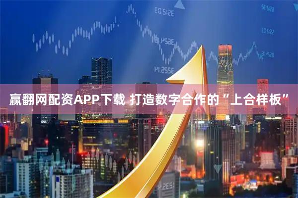 赢翻网配资APP下载 打造数字合作的“上合样板”
