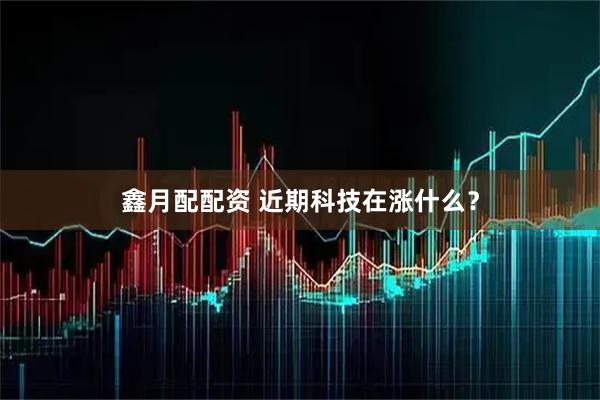 鑫月配配资 近期科技在涨什么？