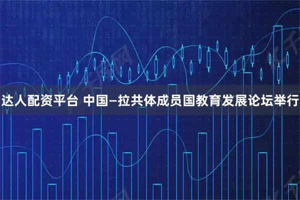 达人配资平台 中国—拉共体成员国教育发展论坛举行