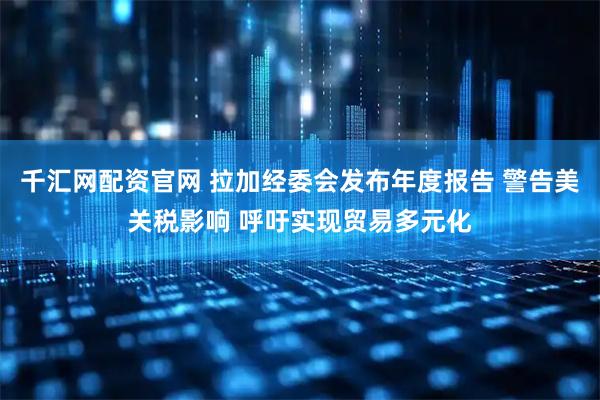 千汇网配资官网 拉加经委会发布年度报告 警告美关税影响 呼吁实现贸易多元化