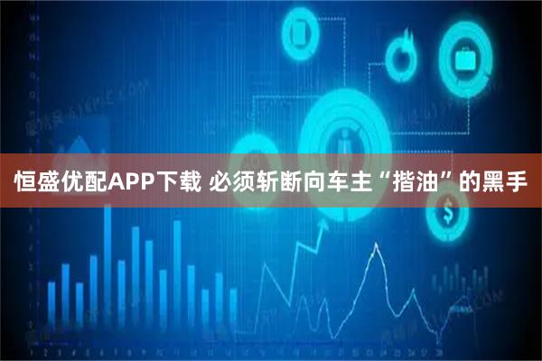 恒盛优配APP下载 必须斩断向车主“揩油”的黑手