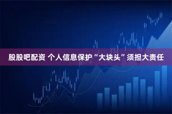 股股吧配资 个人信息保护“大块头”须担大责任