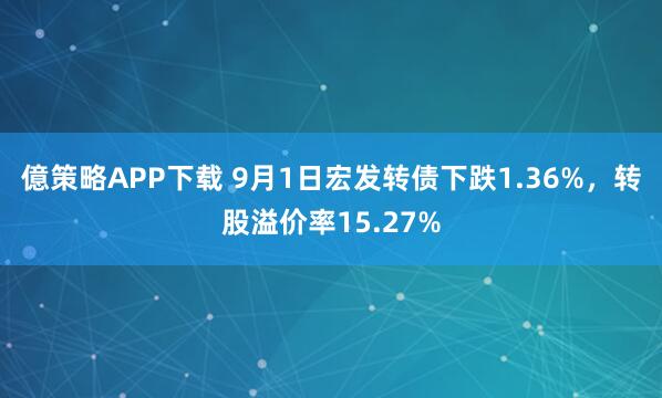 億策略APP下载 9月1日宏发转债下跌1.36%，转股溢价率15.27%