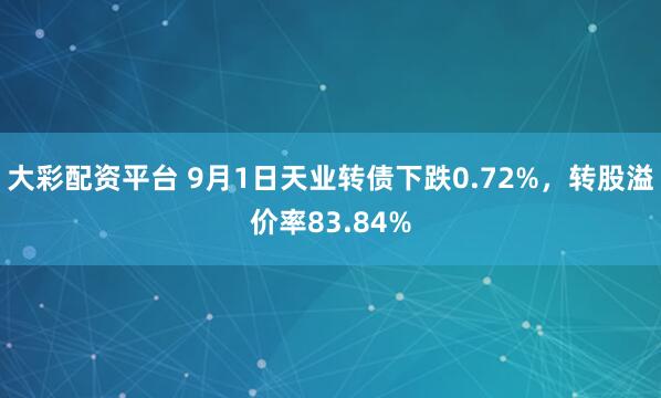大彩配资平台 9月1日天业转债下跌0.72%，转股溢价率83.84%