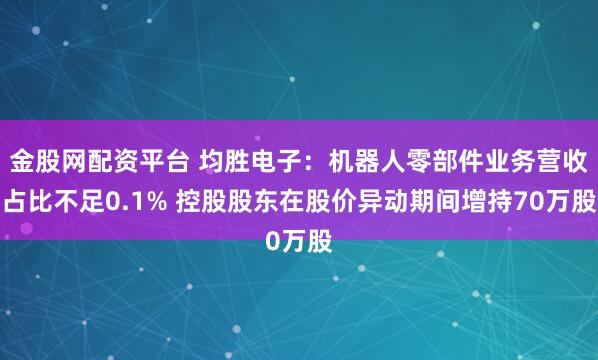 金股网配资平台 均胜电子：机器人零部件业务营收占比不足0.1% 控股股东在股价异动期间增持70万股