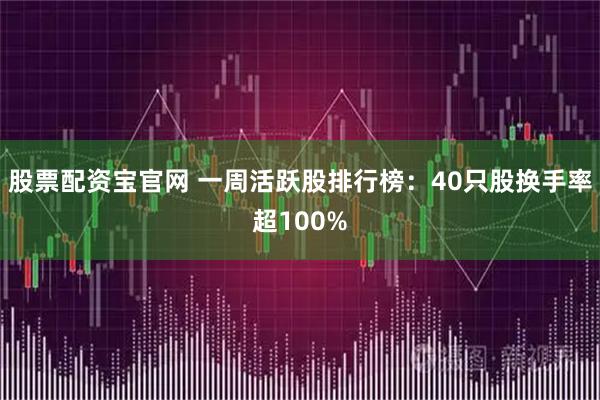 股票配资宝官网 一周活跃股排行榜：40只股换手率超100%
