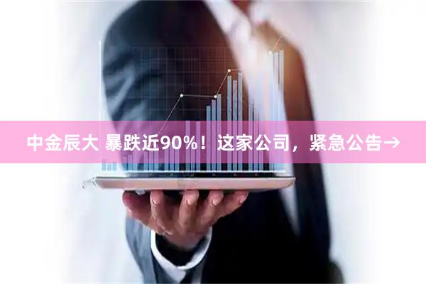 中金辰大 暴跌近90%！这家公司，紧急公告→