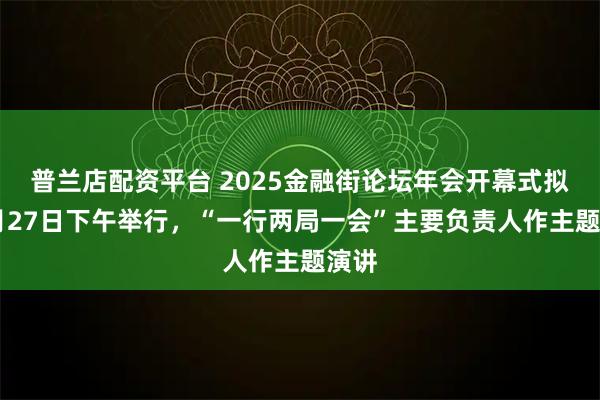 普兰店配资平台 2025金融街论坛年会开幕式拟10月27日下午举行，“一行两局一会”主要负责人作主题演讲