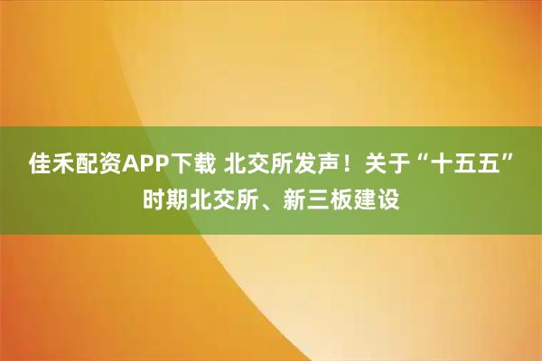 佳禾配资APP下载 北交所发声！关于“十五五”时期北交所、新三板建设