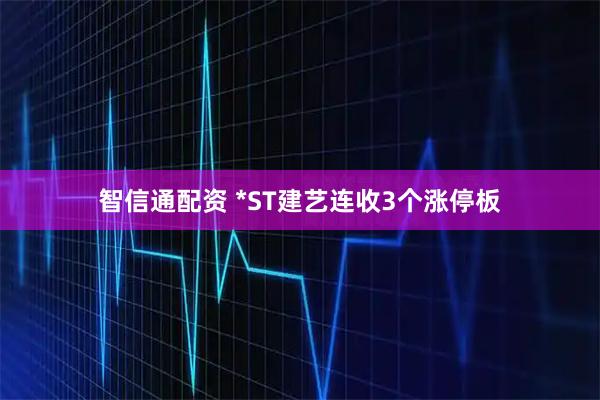 智信通配资 *ST建艺连收3个涨停板