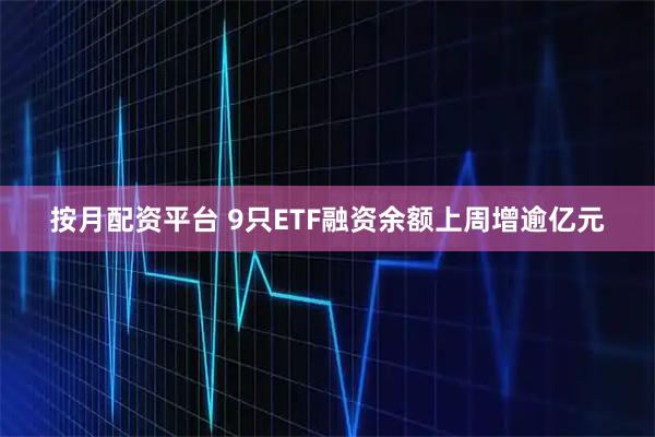 按月配资平台 9只ETF融资余额上周增逾亿元