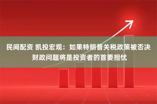 民间配资 凯投宏观：如果特朗普关税政策被否决 财政问题将是投资者的首要担忧