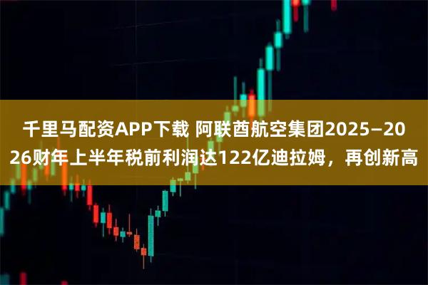 千里马配资APP下载 阿联酋航空集团2025—2026财年上半年税前利润达122亿迪拉姆，再创新高