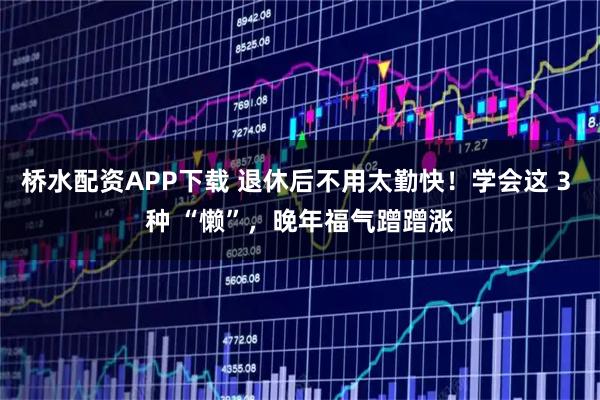 桥水配资APP下载 退休后不用太勤快！学会这 3 种 “懒”，晚年福气蹭蹭涨