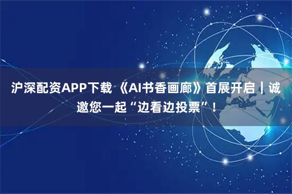 沪深配资APP下载 《AI书香画廊》首展开启｜诚邀您一起“边看边投票”！