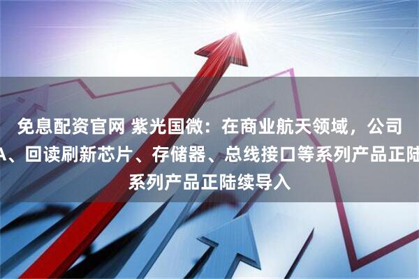免息配资官网 紫光国微：在商业航天领域，公司的FPGA、回读刷新芯片、存储器、总线接口等系列产品正陆续导入