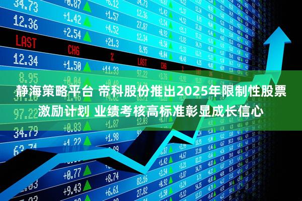 静海策略平台 帝科股份推出2025年限制性股票激励计划 业绩考核高标准彰显成长信心