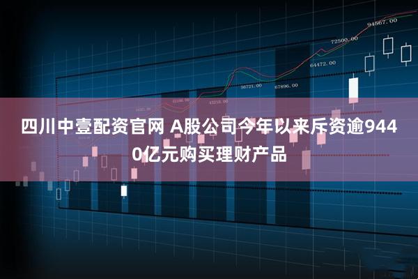 四川中壹配资官网 A股公司今年以来斥资逾9440亿元购买理财产品