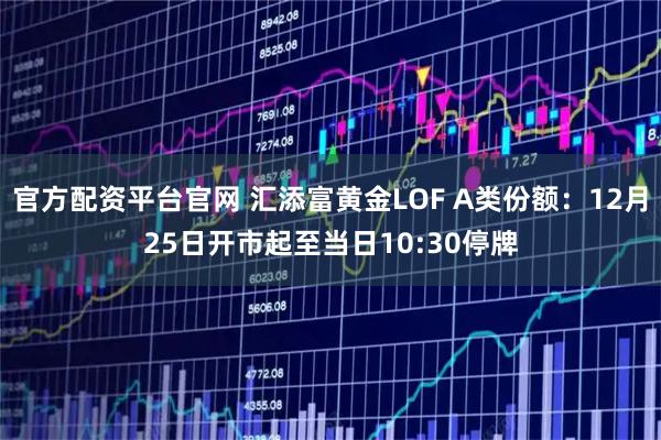官方配资平台官网 汇添富黄金LOF A类份额：12月25日开市起至当日10:30停牌