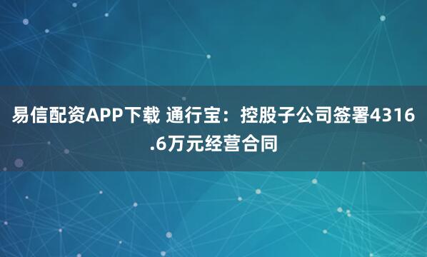 易信配资APP下载 通行宝：控股子公司签署4316.6万元经营合同