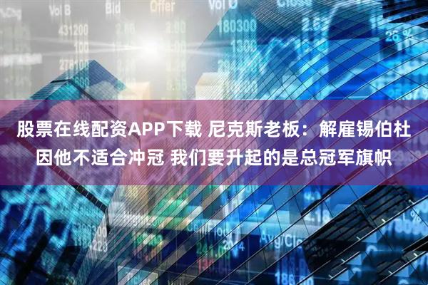 股票在线配资APP下载 尼克斯老板：解雇锡伯杜因他不适合冲冠 我们要升起的是总冠军旗帜