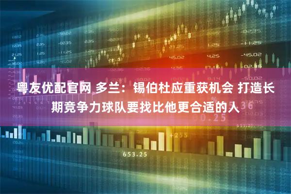 粤友优配官网 多兰：锡伯杜应重获机会 打造长期竞争力球队要找比他更合适的人