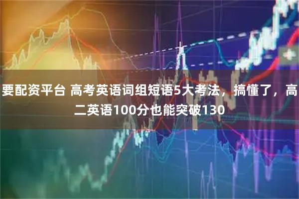 要配资平台 高考英语词组短语5大考法，搞懂了，高二英语100分也能突破130