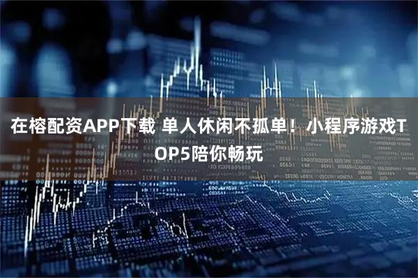 在榕配资APP下载 单人休闲不孤单！小程序游戏TOP5陪你畅玩