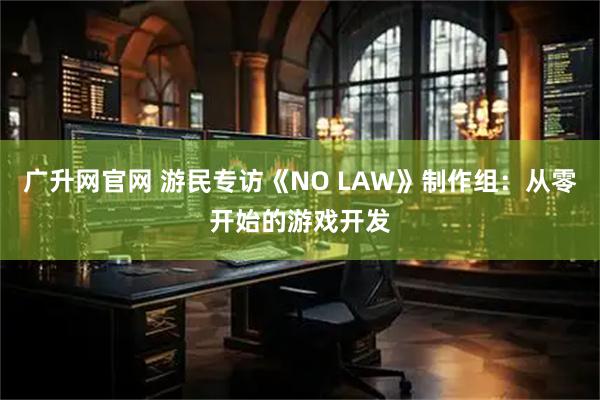 广升网官网 游民专访《NO LAW》制作组：从零开始的游戏开发