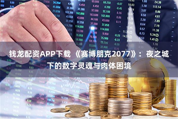 钱龙配资APP下载 《赛博朋克2077》：夜之城下的数字灵魂与肉体困境