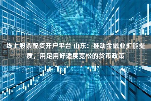 线上股票配资开户平台 山东：推动金融业扩能提质，用足用好适度宽松的货币政策