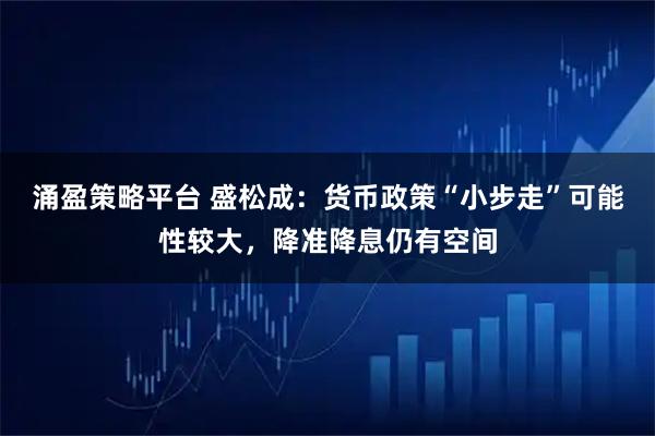 涌盈策略平台 盛松成：货币政策“小步走”可能性较大，降准降息仍有空间