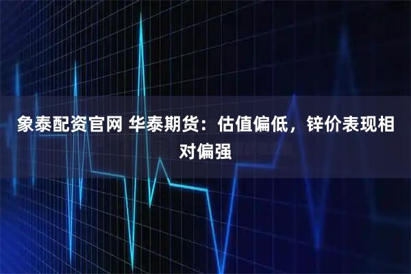 象泰配资官网 华泰期货：估值偏低，锌价表现相对偏强