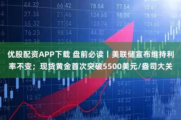 优股配资APP下载 盘前必读丨美联储宣布维持利率不变；现货黄金首次突破5500美元/盎司大关