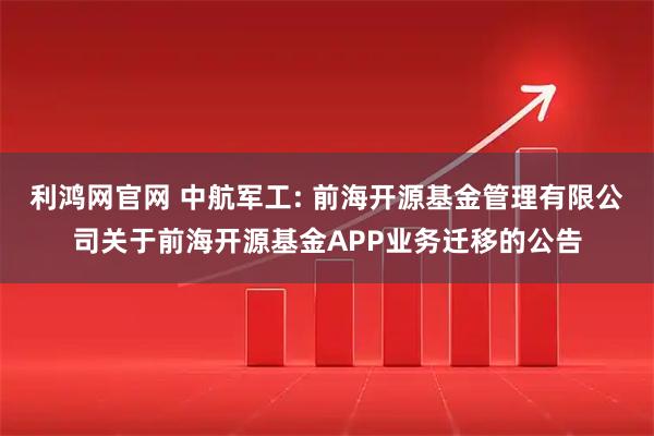 利鸿网官网 中航军工: 前海开源基金管理有限公司关于前海开源基金APP业务迁移的公告