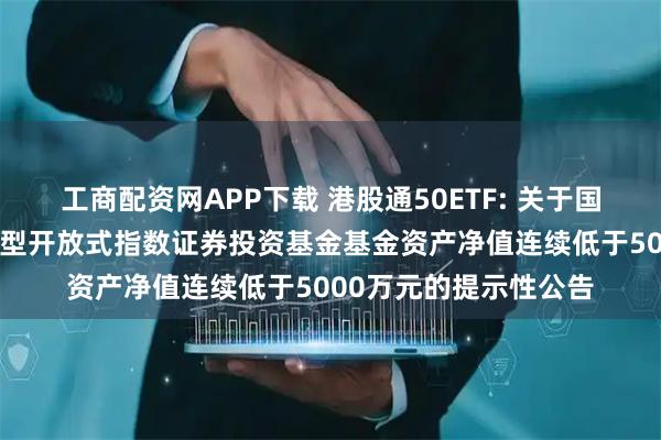 工商配资网APP下载 港股通50ETF: 关于国泰中证港股通50交易型开放式指数证券投资基金基金资产净值连续低于5000万元的提示性公告
