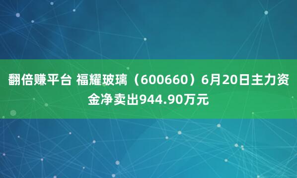 翻倍赚平台 福耀玻璃（600660）6月20日主力资金净卖出944.90万元