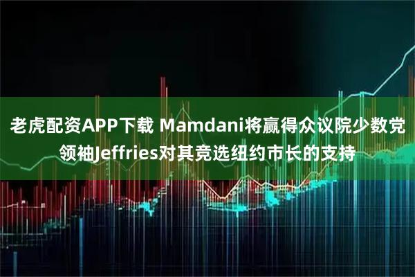 老虎配资APP下载 Mamdani将赢得众议院少数党领袖Jeffries对其竞选纽约市长的支持