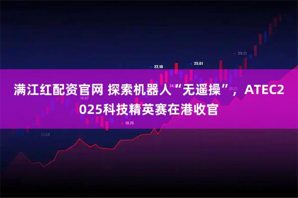 满江红配资官网 探索机器人“无遥操”，ATEC2025科技精英赛在港收官