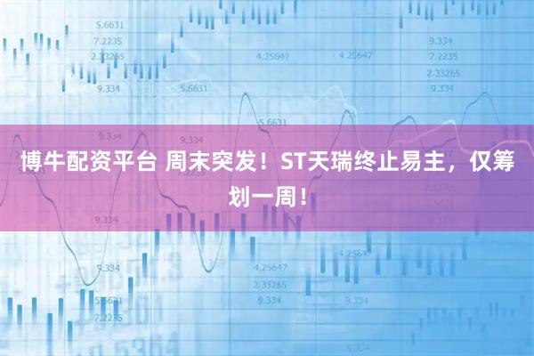 博牛配资平台 周末突发！ST天瑞终止易主，仅筹划一周！