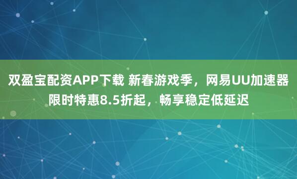 双盈宝配资APP下载 新春游戏季，网易UU加速器限时特惠8.5折起，畅享稳定低延迟