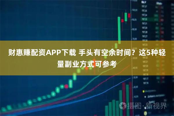 财惠赚配资APP下载 手头有空余时间？这5种轻量副业方式可参考
